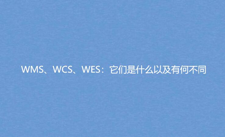 WMS、WCS、WES：它們是什么以及有何不同